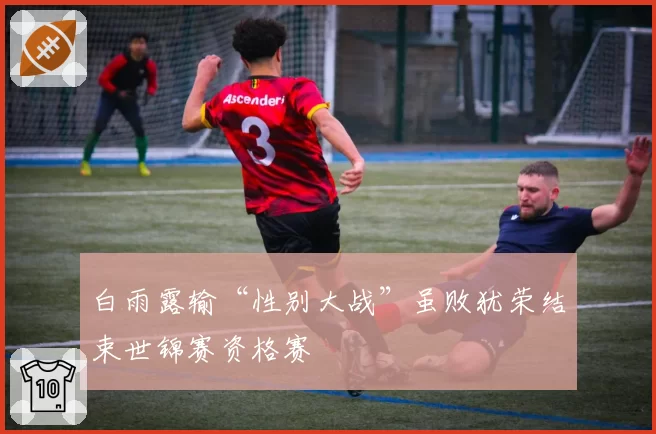 白雨露输“性别大战”虽败犹荣结束世锦赛资格赛