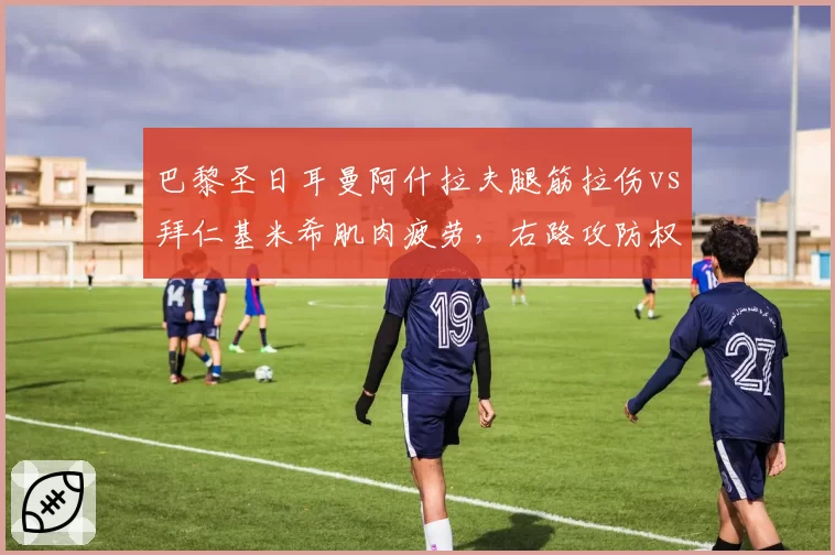 巴黎圣日耳曼阿什拉夫腿筋拉伤vs拜仁基米希肌肉疲劳，右路攻防权重因伤病调整策略分化
