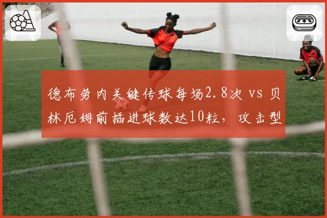 德布劳内关键传球每场2.8次 vs 贝林厄姆前插进球数达10粒，攻击型中场职能演变
