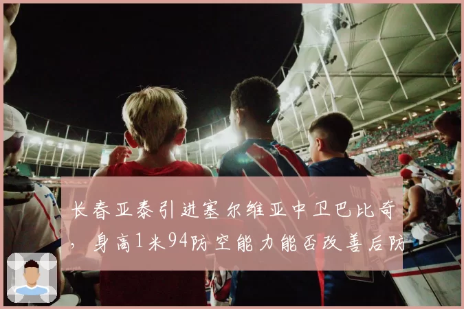 长春亚泰引进塞尔维亚中卫巴比奇，身高1米94防空能力能否改善后防？