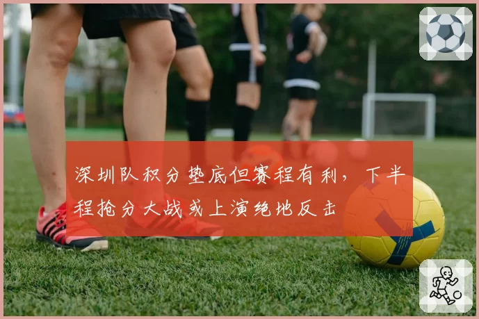 深圳队积分垫底但赛程有利，下半程抢分大战或上演绝地反击