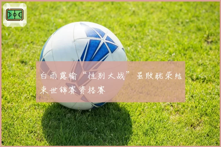 白雨露输“性别大战”虽败犹荣结束世锦赛资格赛