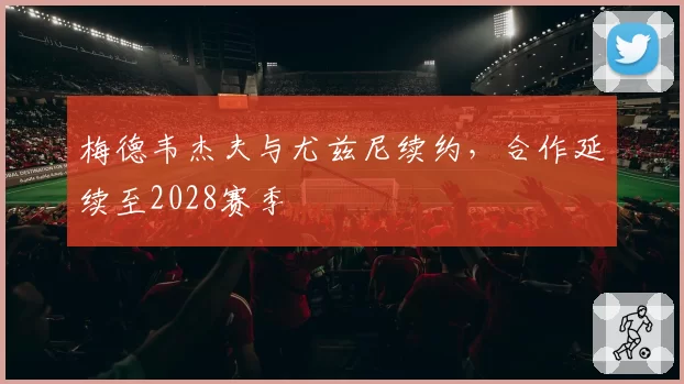 梅德韦杰夫与尤兹尼续约,合作延续至2028赛季