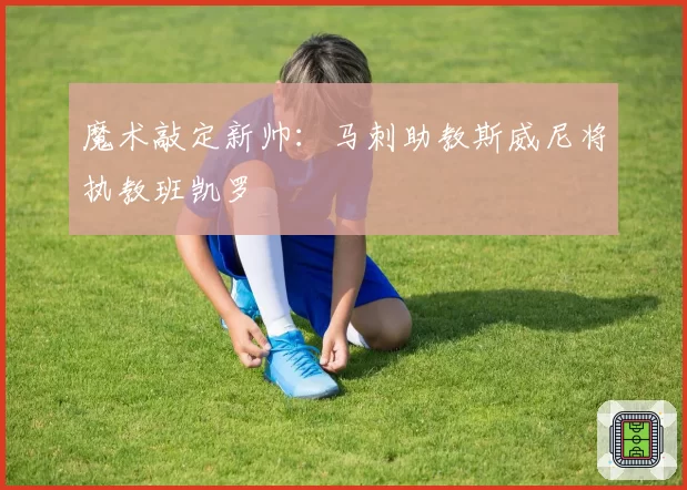 魔术敲定新帅：马刺助教斯威尼将执教班凯罗