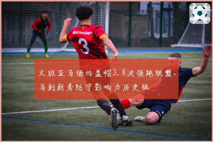 文班亚马场均盖帽3.8次领跑联盟，马刺新秀防守影响力历史级