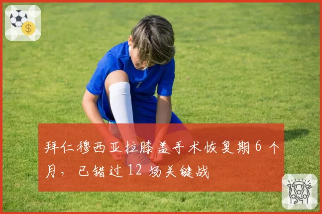 拜仁穆西亚拉膝盖手术恢复期 6 个月，已错过 12 场关键战