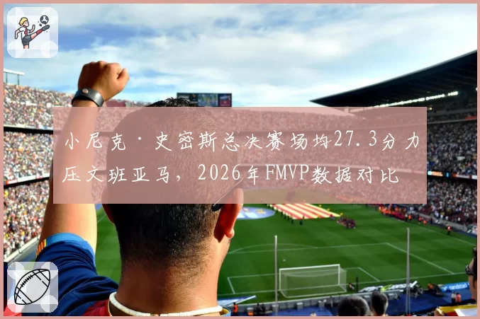 小尼克·史密斯总决赛场均27.3分力压文班亚马,2026年FMVP数据对比差距悬殊