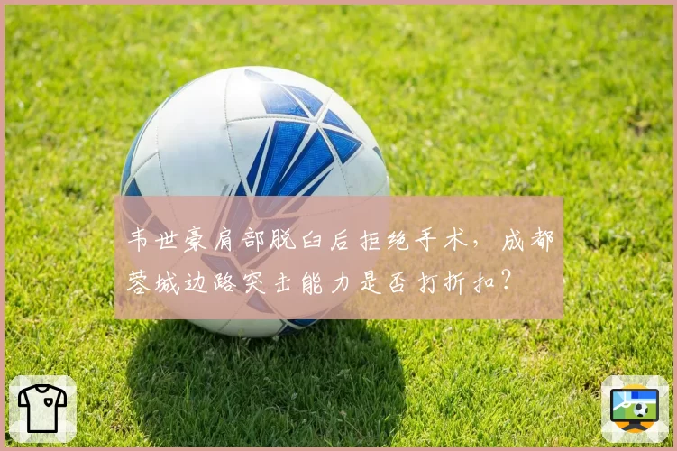 韦世豪肩部脱臼后拒绝手术,成都蓉城边路突击能力是否打折扣?