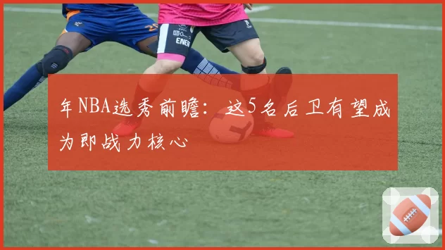 年NBA选秀前瞻：这5名后卫有望成为即战力核心