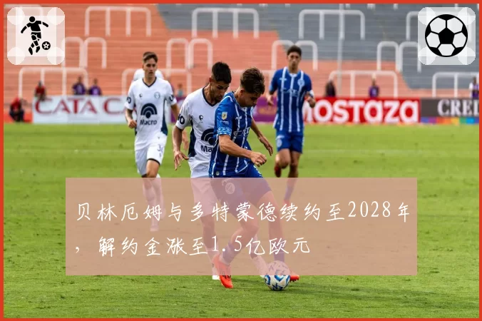 贝林厄姆与多特蒙德续约至2028年，解约金涨至1.5亿欧元