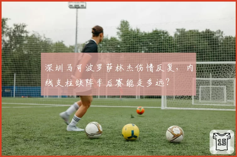 深圳马可波罗萨林杰伤情反复，内线支柱缺阵季后赛能走多远？
