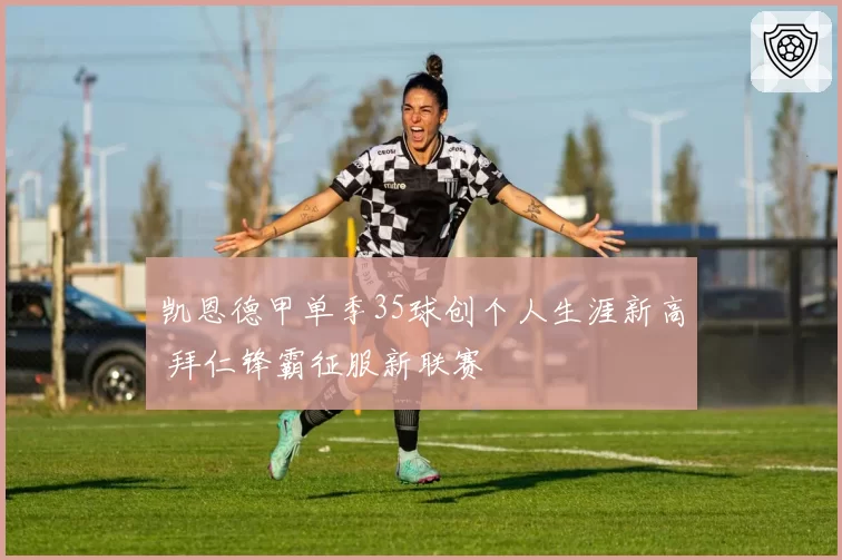 凯恩德甲单季35球创个人生涯新高 拜仁锋霸征服新联赛