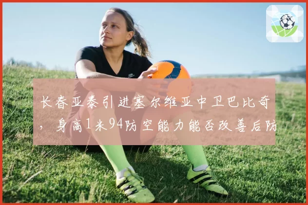 长春亚泰引进塞尔维亚中卫巴比奇，身高1米94防空能力能否改善后防？