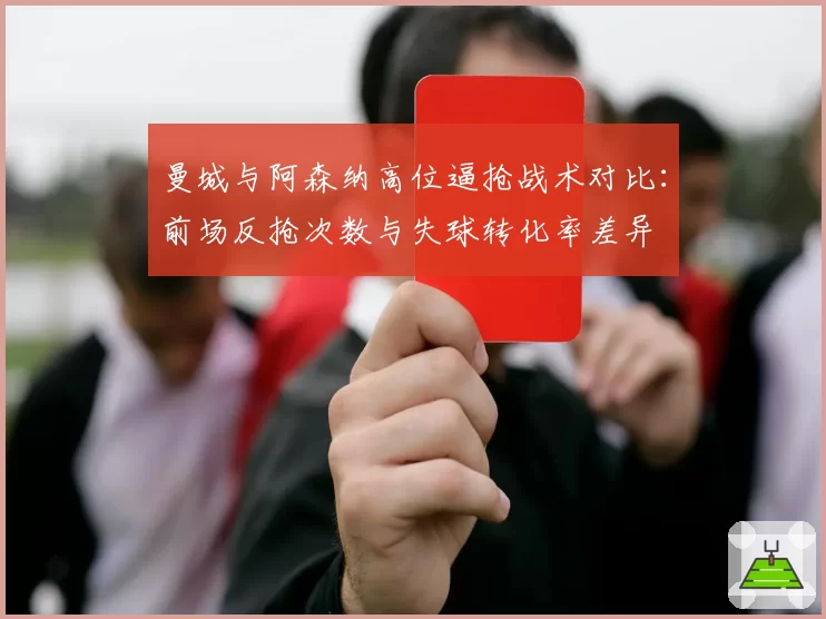 曼城与阿森纳高位逼抢战术对比：前场反抢次数与失球转化率差异