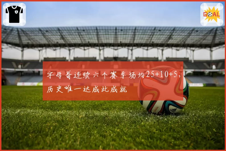 字母哥连续六个赛季场均25+10+5，历史唯一达成此成就