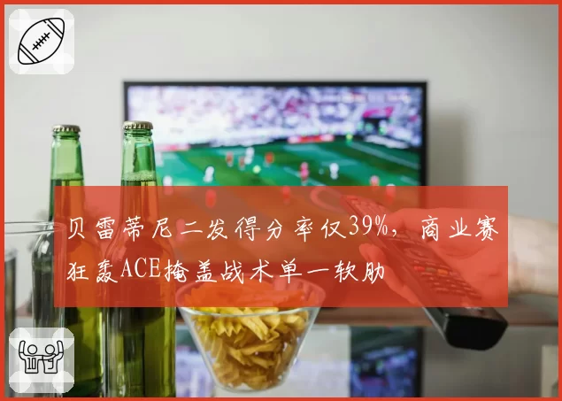 贝雷蒂尼二发得分率仅39%,商业赛狂轰ACE掩盖战术单一软肋