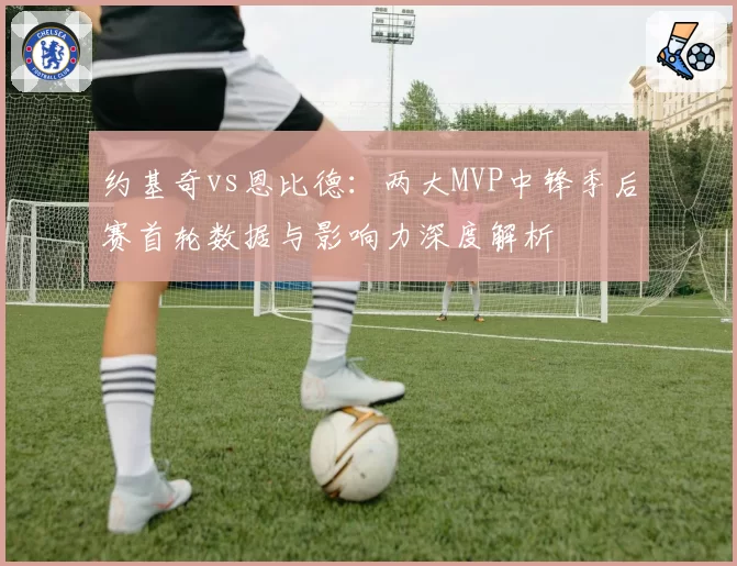 约基奇vs恩比德：两大MVP中锋季后赛首轮数据与影响力深度解析