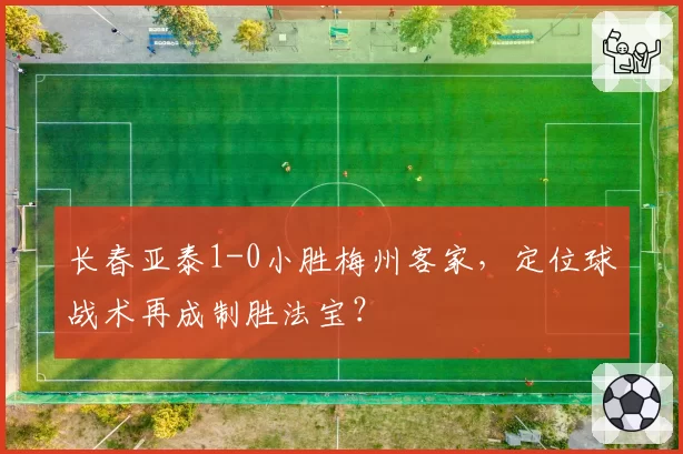 长春亚泰1-0小胜梅州客家,定位球战术再成制胜法宝?