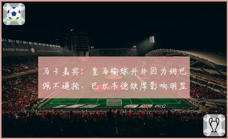 马卡嘉宾：皇马输球并非因为姆巴佩不逼抢，巴尔韦德缺席影响明显