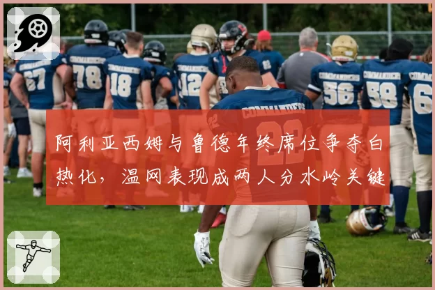 阿利亚西姆与鲁德年终席位争夺白热化，温网表现成两人分水岭关键节点