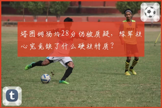 塔图姆场均28分仍被质疑，绿军核心究竟缺了什么硬核特质？