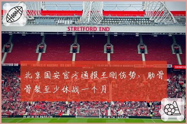 北京国安官方通报王刚伤势，肋骨骨裂至少休战一个月