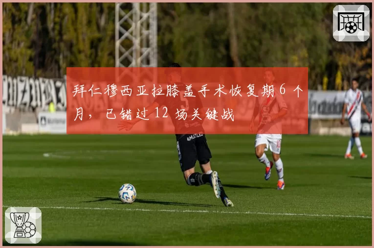拜仁穆西亚拉膝盖手术恢复期 6 个月，已错过 12 场关键战