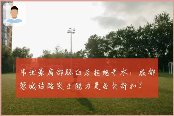 韦世豪肩部脱臼后拒绝手术,成都蓉城边路突击能力是否打折扣?