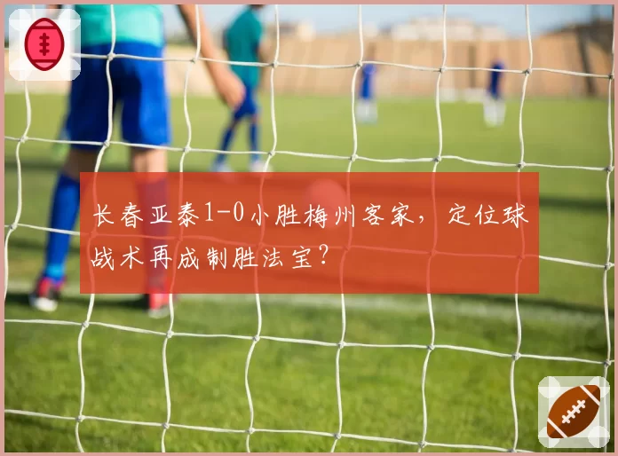 长春亚泰1-0小胜梅州客家,定位球战术再成制胜法宝?