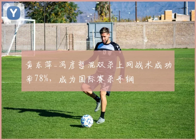 黄东萍_冯彦哲混双杀上网战术成功率78%，成为国际赛杀手锏