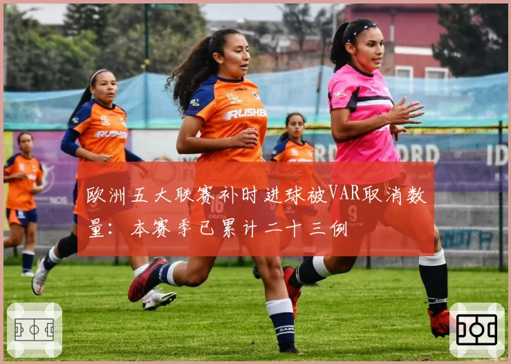 欧洲五大联赛补时进球被VAR取消数量：本赛季已累计二十三例