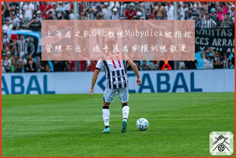 上海龙之队OWL教练Mobydick被指控管理不当，选手匿名举报训练散漫