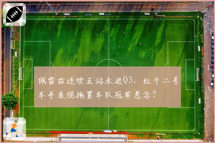 佩雷兹连续五站未进Q3，红牛二号车手表现拖累车队冠军悬念？