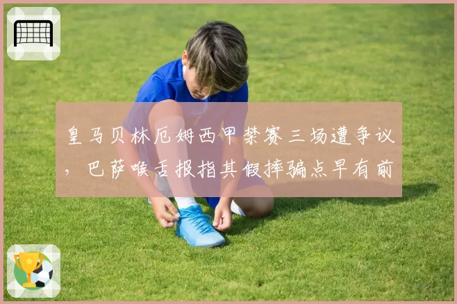 皇马贝林厄姆西甲禁赛三场遭争议，巴萨喉舌报指其假摔骗点早有前科